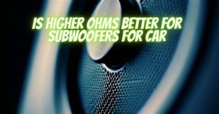 Is higher ohms better for subwoofer?