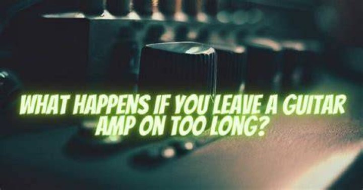 What happens if you leave an amp on too long?